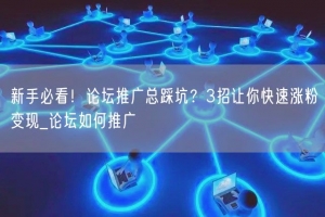 新手必看！论坛推广总踩坑？3招让你快速涨粉变现_论坛如何推广
