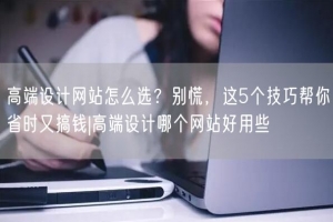 高端设计网站怎么选？别慌，这5个技巧帮你省时又搞钱|高端设计哪个网站好用些