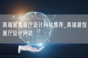 高端展馆展厅设计网站推荐_高端展馆展厅设计网站