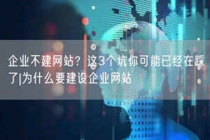 企业不建网站？这3个坑你可能已经在踩了|为什么要建设企业网站