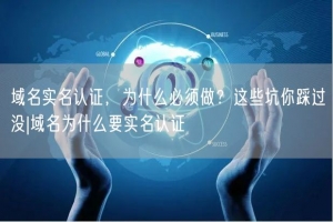 域名实名认证，为什么必须做？这些坑你踩过没|域名为什么要实名认证