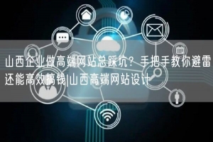 山西企业做高端网站总踩坑？手把手教你避雷还能高效搞钱|山西高端网站设计