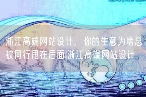 浙江高端网站设计，你的生意为啥总被同行甩在后面|浙江高端网站设计