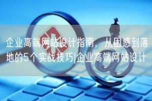 企业高端网站设计指南，从困惑到落地的5个实战技巧|企业高端网站设计