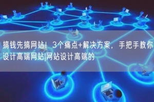 搞钱先搞网站！3个痛点+解决方案，手把手教你设计高端网站|网站设计高端的
