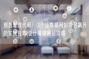 别急着改代码！3个让高端网站排名飙升的实战技巧|设计高端网站排名